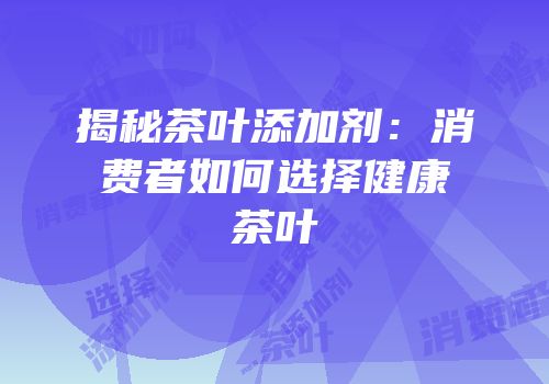 揭秘茶叶添加剂：消费者如何选择健康茶叶