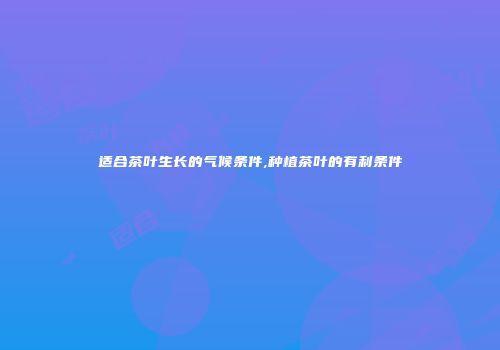 适合茶叶生长的气候条件,种植茶叶的有利条件