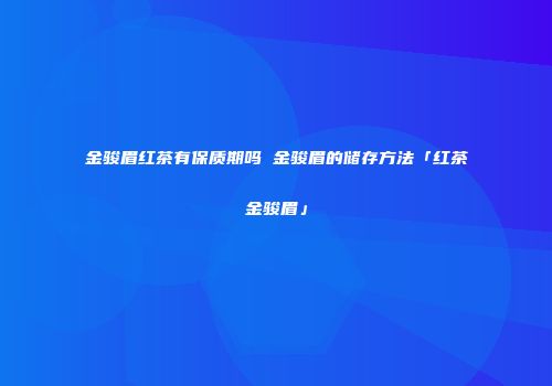 金骏眉红茶有保质期吗 金骏眉的储存方法「红茶金骏眉」