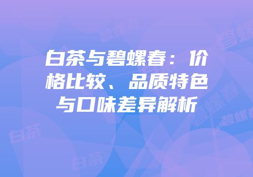 白茶与碧螺春：价格比较、品质特色与口味差异解析