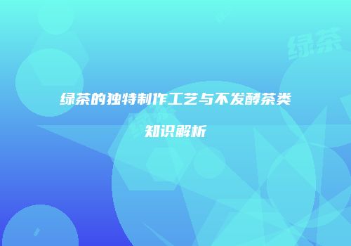 绿茶的独特制作工艺与不发酵茶类知识解析