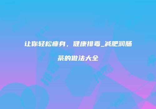 让你轻松瘦身，健康排毒_减肥润肠茶的做法大全