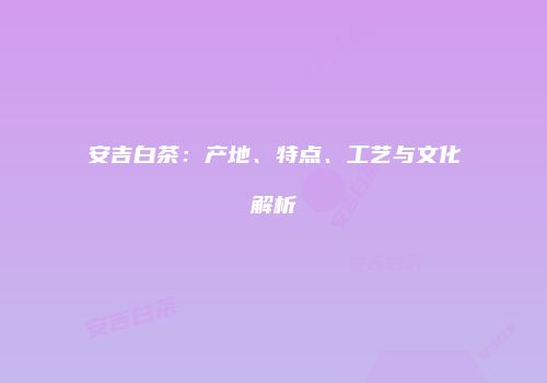 安吉白茶：产地、特点、工艺与文化解析