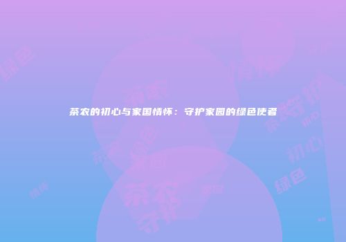 茶农的初心与家国情怀：守护家园的绿色使者