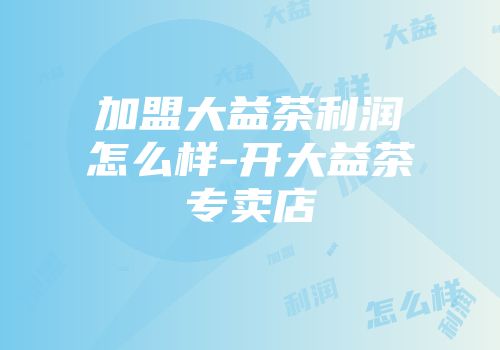 加盟大益茶利润怎么样-开大益茶专卖店