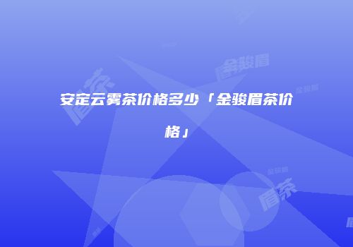 安定云雾茶价格多少「金骏眉茶价格」