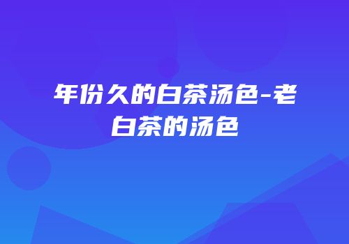 年份久的白茶汤色-老白茶的汤色