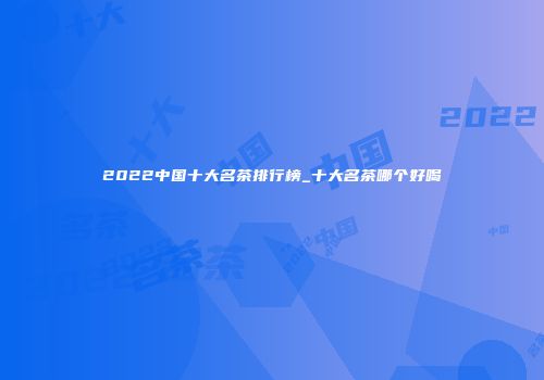 2022中国十大名茶排行榜_十大名茶哪个好喝