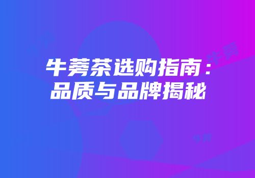 牛蒡茶选购指南：品质与品牌揭秘