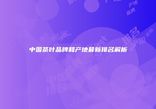 中国茶叶品牌和产地最新排名解析