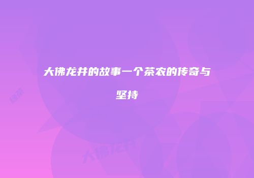 大佛龙井的故事一个茶农的传奇与坚持