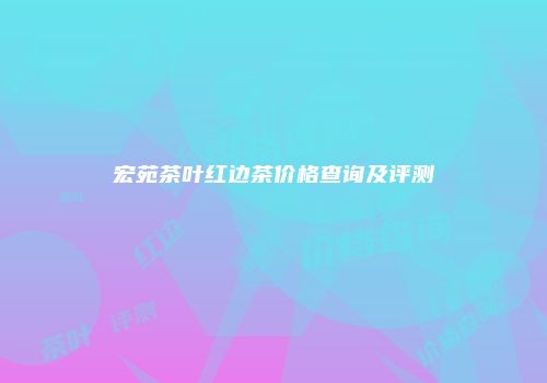 宏苑茶叶红边茶价格查询及评测