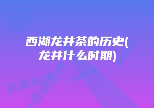 西湖龙井茶的历史(龙井什么时期)