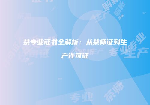 茶专业证书全解析：从茶师证到生产许可证