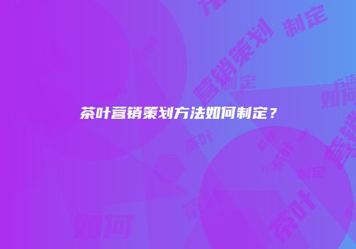 茶叶营销策划方法如何制定？