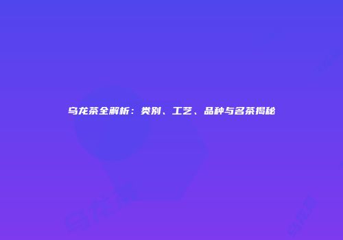 乌龙茶全解析：类别、工艺、品种与名茶揭秘