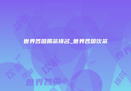 世界各国喝茶排名_世界各国饮茶