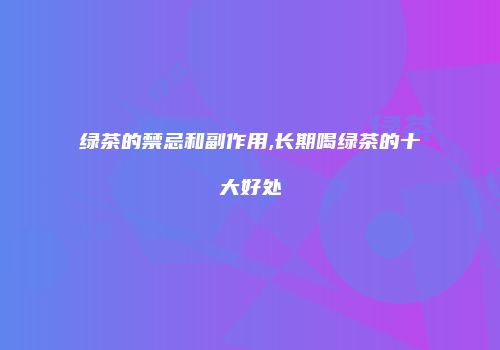 绿茶的禁忌和副作用,长期喝绿茶的十大好处
