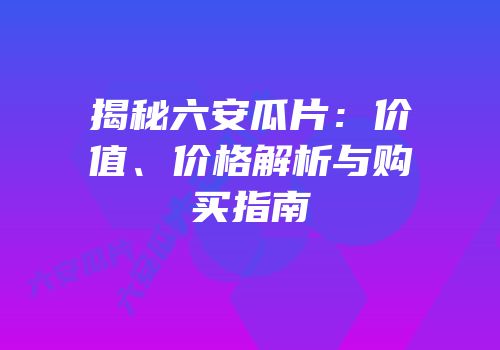 揭秘六安瓜片：价值、价格解析与购买指南
