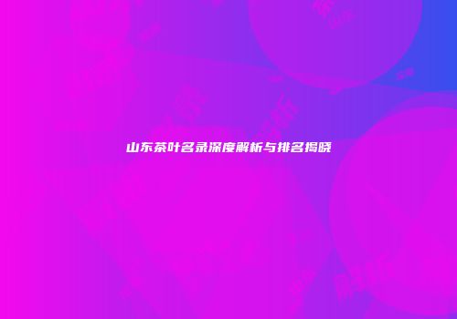 山东茶叶名录深度解析与排名揭晓