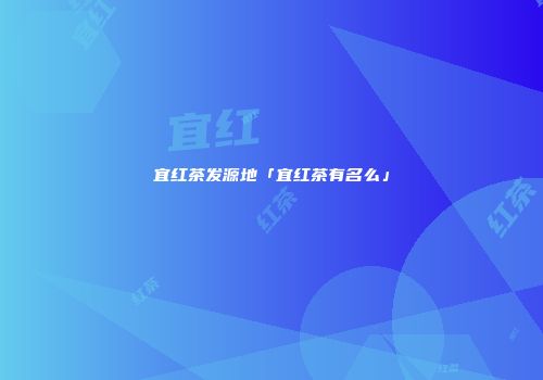 宜红茶发源地「宜红茶有名么」