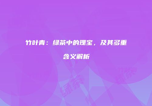 竹叶青：绿茶中的瑰宝，及其多重含义解析