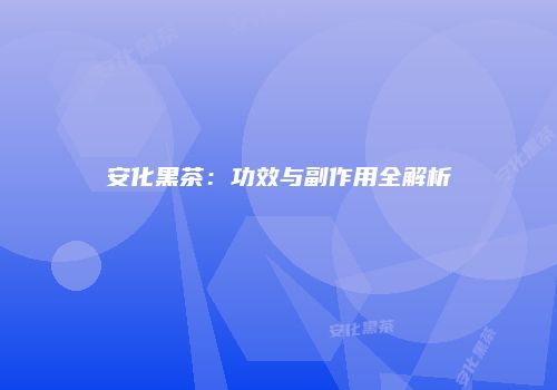 安化黑茶：功效与副作用全解析
