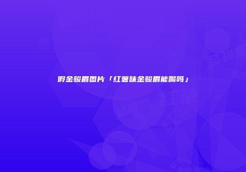 假金骏眉图片「红薯味金骏眉能喝吗」
