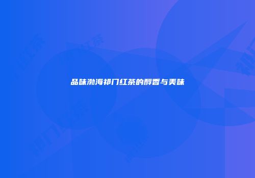 品味渤海祁门红茶的醇香与美味