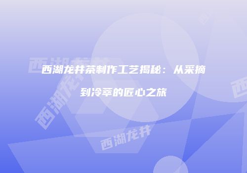 西湖龙井茶制作工艺揭秘：从采摘到冷萃的匠心之旅