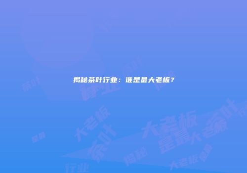 揭秘茶叶行业：谁是最大老板？