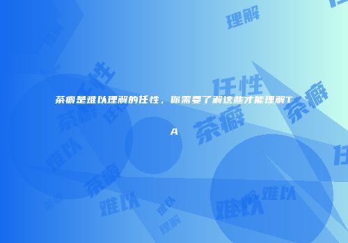 茶癖是难以理解的任性，你需要了解这些才能理解TA