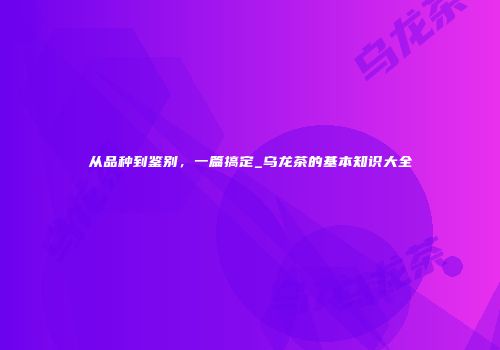 从品种到鉴别，一篇搞定_乌龙茶的基本知识大全
