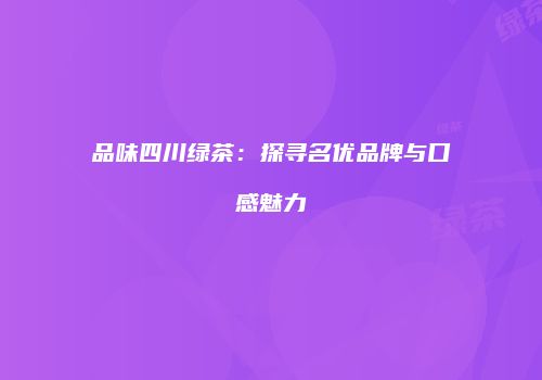 品味四川绿茶：探寻名优品牌与口感魅力