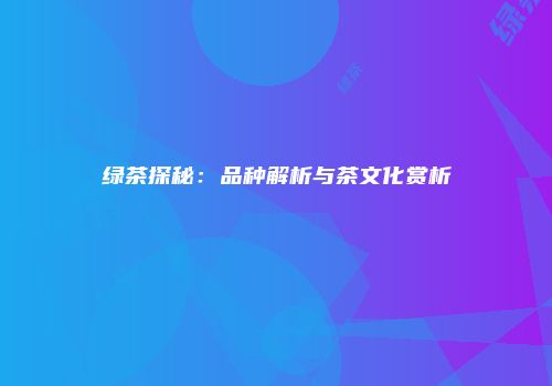绿茶探秘：品种解析与茶文化赏析
