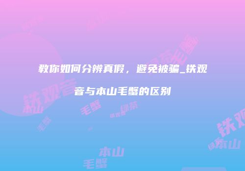 教你如何分辨真假，避免被骗_铁观音与本山毛蟹的区别