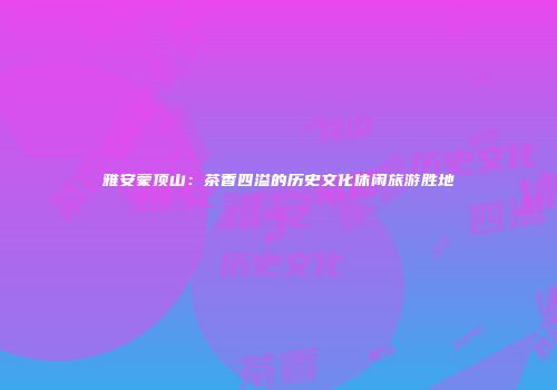 雅安蒙顶山：茶香四溢的历史文化休闲旅游胜地