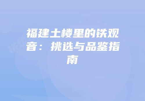 福建土楼里的铁观音：挑选与品鉴指南
