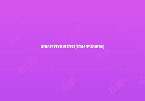 茶叶的作用与功效(茶叶主要物质)