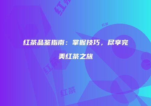 红茶品鉴指南：掌握技巧，尽享完美红茶之旅