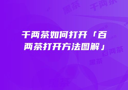 千两茶如何打开「百两茶打开方法图解」