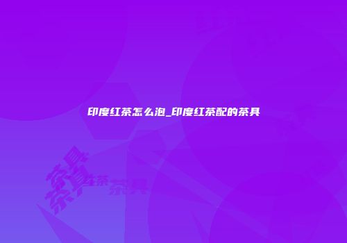 印度红茶怎么泡_印度红茶配的茶具