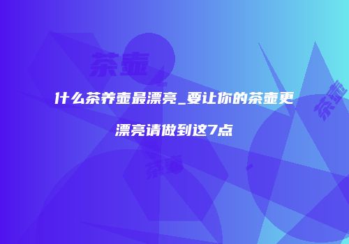 什么茶养壶最漂亮_要让你的茶壶更漂亮请做到这7点