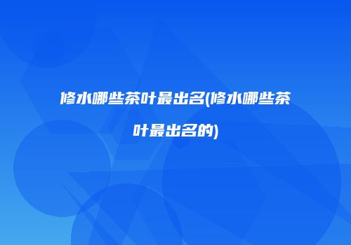 修水哪些茶叶最出名(修水哪些茶叶最出名的)
