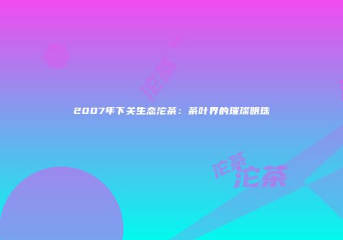 2007年下关生态沱茶：茶叶界的璀璨明珠