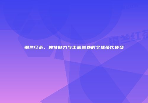 锡兰红茶：独特魅力与丰富益处的全球茶饮传奇
