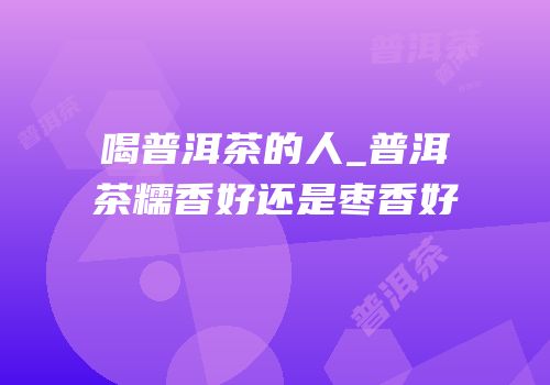 喝普洱茶的人_普洱茶糯香好还是枣香好