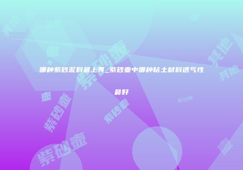 哪种紫砂泥料最上等_紫砂壶中哪种粘土材料透气性最好