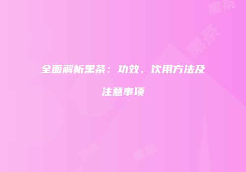 全面解析黑茶：功效、饮用方法及注意事项