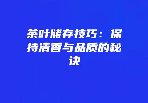 茶叶储存技巧：保持清香与品质的秘诀